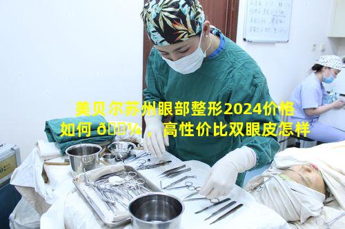 美贝尔苏州眼部整形2024价格如何 🐼 ，高性价比双眼皮怎样